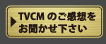 TVCMのご感想をお聞かせ下さい