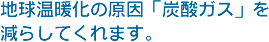 地球温暖化の原因「炭酸ガス」を減らしてくれます。