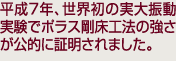平成７年、世界初の実大振動実験でポラス剛床工法の強さが公的に証明されました。