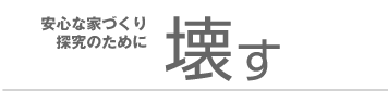 安心な家づくりの探求のために、壊す。