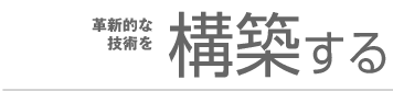 革新的な技術を構築する。