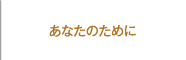 あなたのために