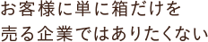 お客様に単に箱だけを売る企業ではありたくない