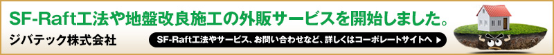 SF-Raft工法や地盤改良施工の外販サービスを開始しました。 ジバテック株式会社 SF-Raft工法やサービス、お問い合わせなど、詳しくはコーポレートサイトへ