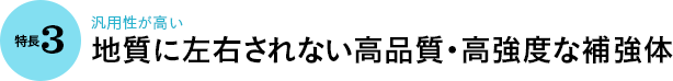特長3｜汎用性が高い 地質に左右されない高品質・高強度な補強体