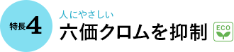 特長4｜人にやさしい 六価クロムを抑制