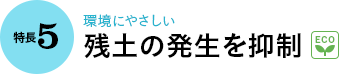 特長5｜環境にやさしい 残土の発生を抑制