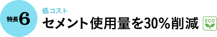 特長6｜低コスト セメント使用量を30％削減