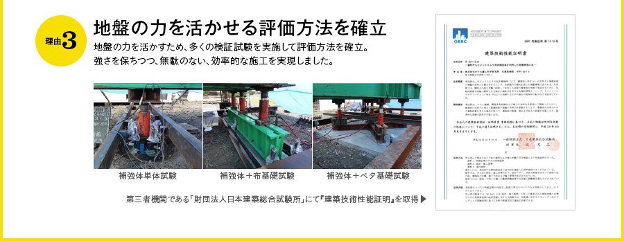 理由3｜地盤の力を活かせる評価方法を確立 地盤の力を活かすため、多くの検証試験を実施して評価方法を確立。強さを保ちつつ、無駄のない、効率的な施工を実現しました。