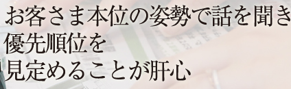 お客さま本位の姿勢で話を聞き 優先順位を 見定めることが肝心