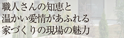 職人さんの知恵と 温かい愛情があふれる 家づくりの現場の魅力 