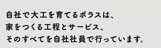 自社で大工を育てるポラスは、家をつくる工程とサービス、そのすべてを自社社員で行っています。