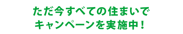 ただ今すべての住まいでキャンペーンを実施中！