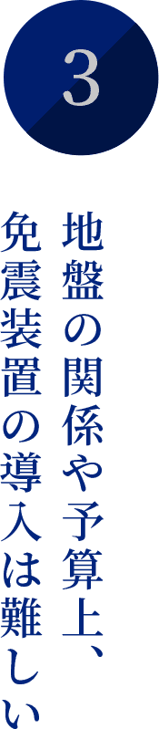 地盤の関係や予算上、免震装置の導入は難しい