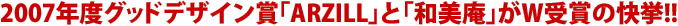2007年度グッドデザイン賞「ARZILL」と「和美庵」がＷ受賞の快挙！！