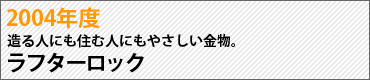 2004年度　造る人にも住む人にもやさしい金物。　ラフターロック