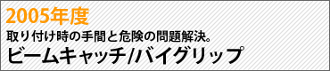 2005年度　取り付け時の手間と危険の問題解決。　ビームキャッチ／バイグリップ