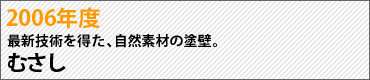 2006年度　最新技術を得た、自然素材の塗壁。　むさし