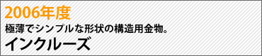 2006年度　極薄でシンプルな形状の構造用金物。　インクルーズ