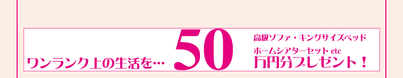 ワンランク上の生活を… 50万円分プレゼント！