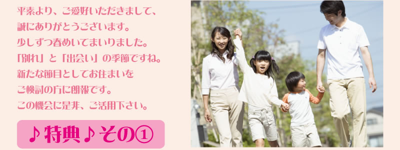 平素より、ご愛好いただきまして、誠にありがとうございます。少しずつ春めいてまいりました。「別れ」と「出会い」の季節ですね。新たな節目としてお住まいをご検討の方に朗報です。この機会に是非、ご活用下さい。