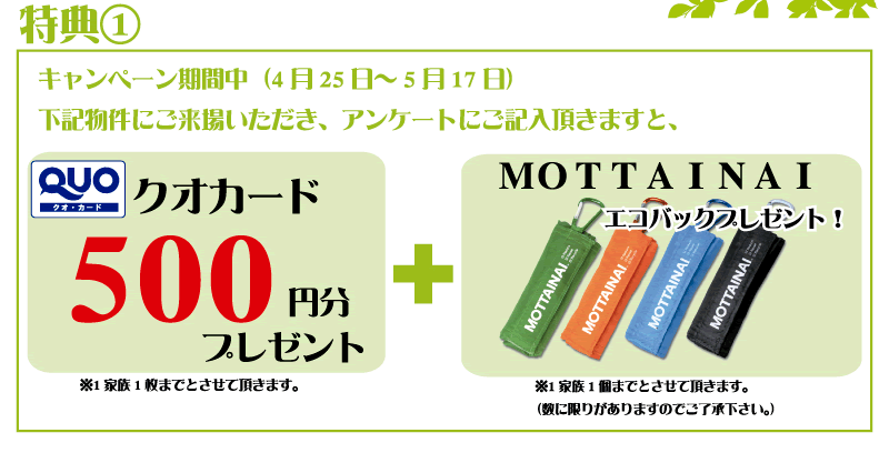 特典1 キャンペーン期間中（4月25日〜5月17日）下記物件にご来場いただき、アンケートにご記入頂きますと、クオカード500円分プレゼント＋エコバッグプレゼント