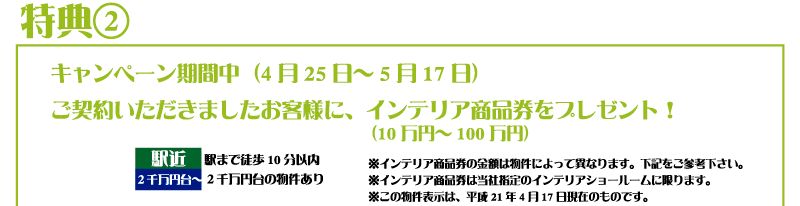 特典2 キャンペーン期間中（4月25日〜5月17日）ご契約いただきましたお客様に、インテリア商品券をプレゼント！