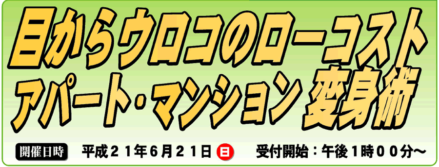 目からウロコのローコスト アパート・マンション変身術 開催日時 平成21年6月21日(日) 受付開始: 午後1時00分〜